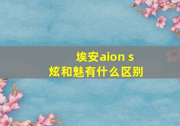 埃安aion s炫和魅有什么区别